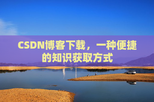CSDN博客下载，一种便捷的知识获取方式